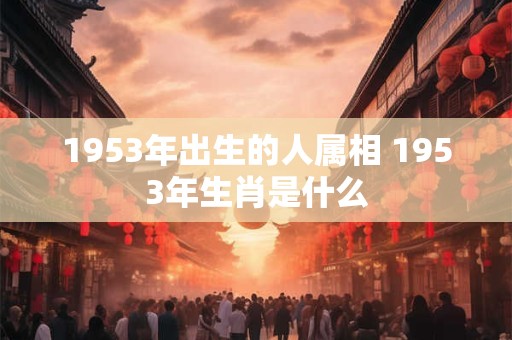 1953年出生的人属相 1953年生肖是什么