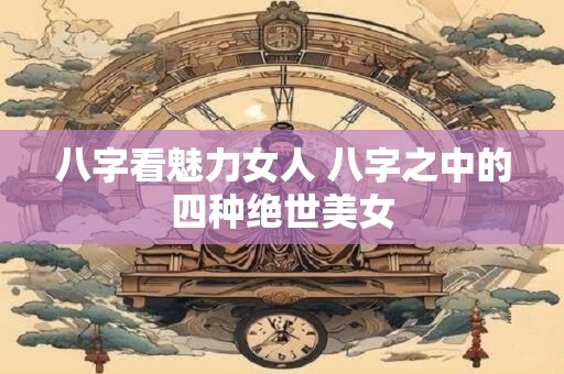 八字看魅力女人 八字之中的四种绝世美女