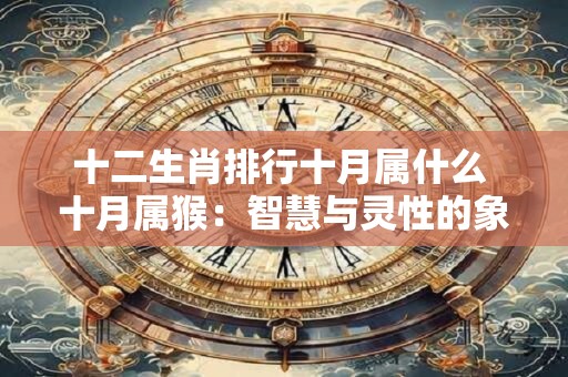 十二生肖排行十月属什么 十月属猴：智慧与灵性的象征