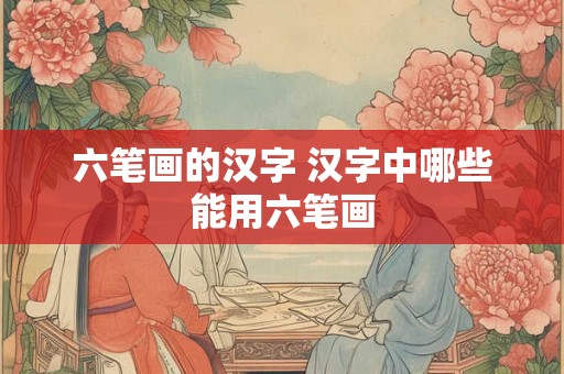 六笔画的汉字 汉字中哪些能用六笔画