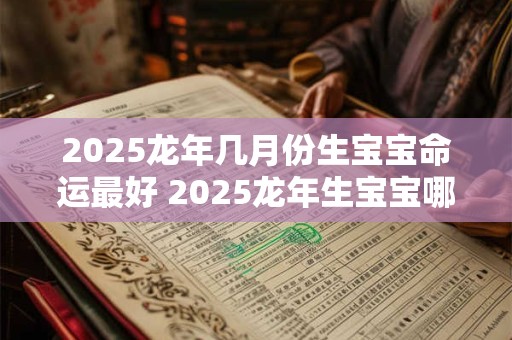 2025龙年几月份生宝宝命运最好 2025龙年生宝宝哪个月份命运最佳
