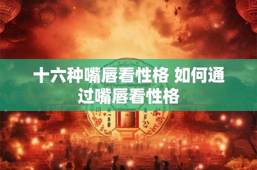 十六种嘴唇看性格 如何通过嘴唇看性格
