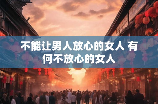 不能让男人放心的女人 有何不放心的女人