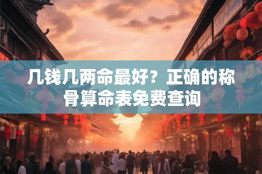 几钱几两命最好？正确的称骨算命表免费查询