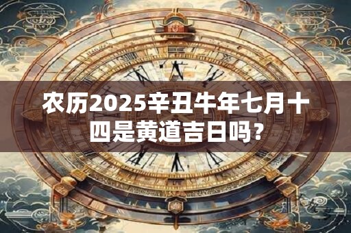 农历2025辛丑牛年七月十四是黄道吉日吗？