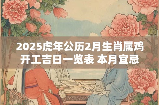 2025虎年公历2月生肖属鸡开工吉日一览表 本月宜忌分析