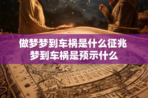 做梦梦到车祸是什么征兆 梦到车祸是预示什么