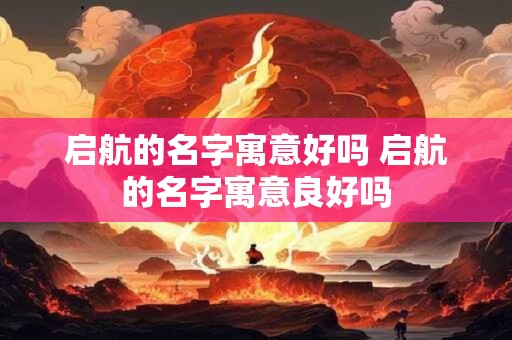 启航的名字寓意好吗 启航的名字寓意良好吗 启航的名字寓意好吗 启航的名字寓意良好吗