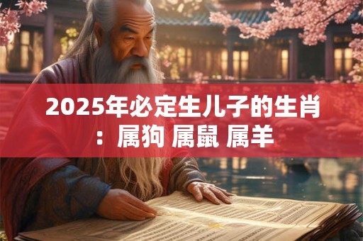 2025年必定生儿子的生肖:属狗 属鼠 属羊 2025年必定生儿子的生肖:属狗 属鼠 属羊