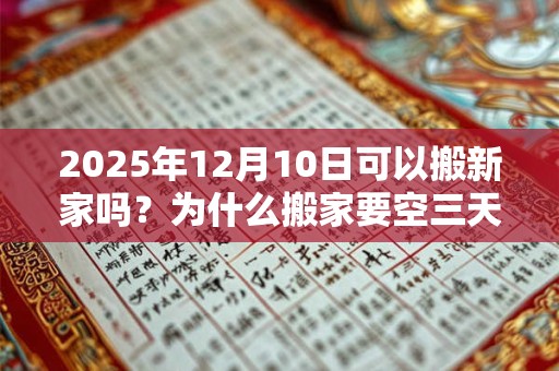 2025年12月10日可以搬新家吗？为什么搬家要空三天房？