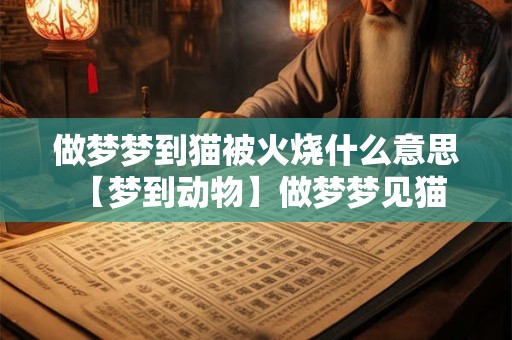 做梦梦到猫被火烧什么意思 【梦到动物】做梦梦见猫被火烧的暗示 做梦梦到猫被火烧什么意思 【梦到动物】做梦梦见猫被火烧的暗示