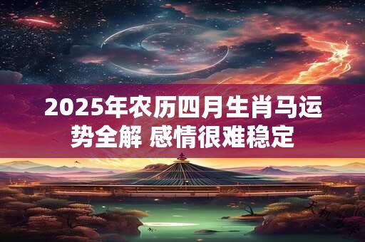 2025年农历四月生肖马运势全解 感情很难稳定