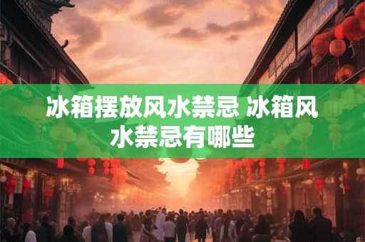 冰箱摆放风水禁忌 冰箱风水禁忌有哪些