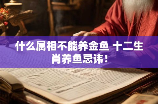 什么属相不能养金鱼 十二生肖养鱼忌讳！