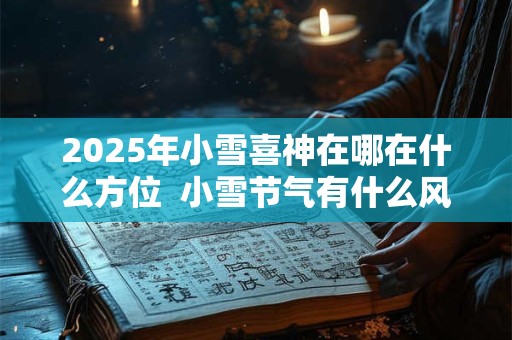 2025年小雪喜神在哪在什么方位  小雪节气有什么风俗活动
