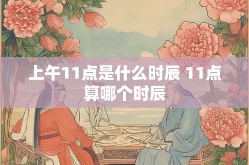 上午11点是什么时辰 11点算哪个时辰