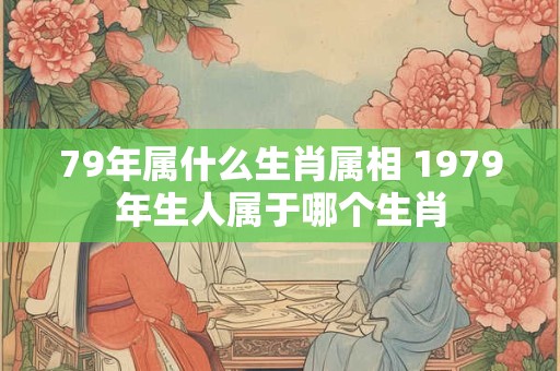 79年属什么生肖属相 1979年生人属于哪个生肖