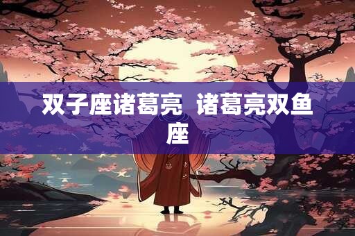 双子座诸葛亮  诸葛亮双鱼座 双子座诸葛亮  诸葛亮双鱼座