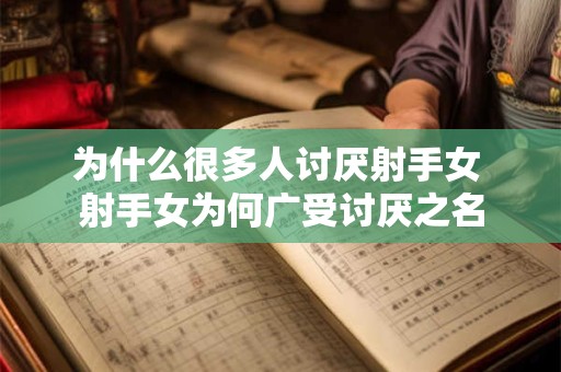 为什么很多人讨厌射手女 射手女为何广受讨厌之名