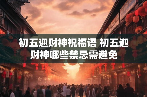初五迎财神祝福语 初五迎财神哪些禁忌需避免