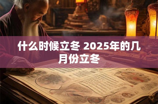 什么时候立冬 2025年的几月份立冬 什么时候立冬 2025年的几月份立冬