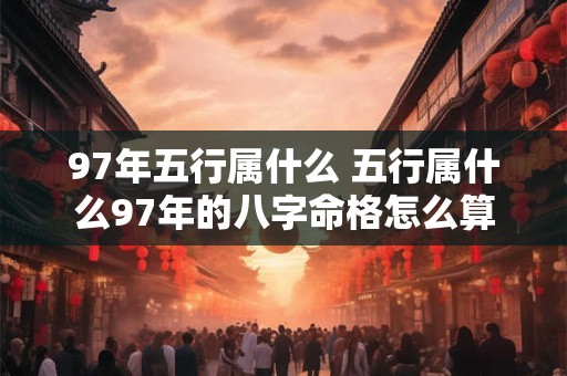 97年五行属什么 五行属什么97年的八字命格怎么算