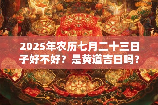 2026年农历七月二十三日子好不好?是黄道吉日吗? 2026年农历七月二十三日子好不好?是黄道吉日吗?
