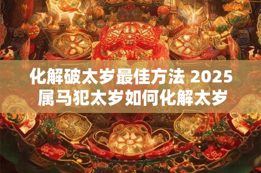 化解破太岁最佳方法 2025 属马犯太岁如何化解太岁