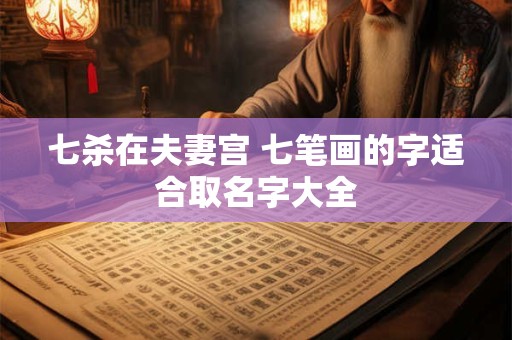 七杀在夫妻宫 七笔画的字适合取名字大全 七杀在夫妻宫 七笔画的字适合取名字大全