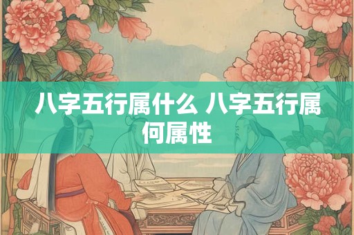 八字五行属什么 八字五行属何属性