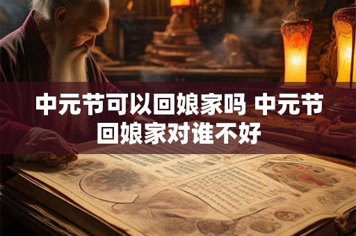 中元节可以回娘家吗 中元节回娘家对谁不好