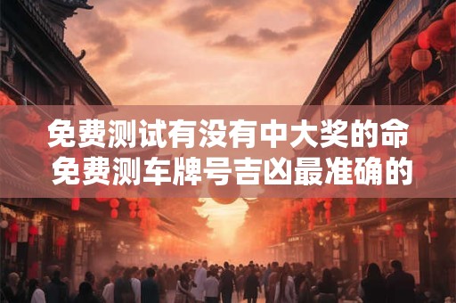 免费测试有没有中大奖的命 免费测车牌号吉凶最准确的 免费测试有没有中大奖的命 免费测车牌号吉凶最准确的