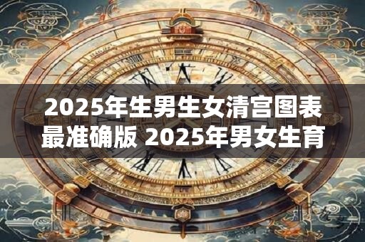 2025年生男生女清宫图表最准确版 2025年男女生育清宫图表可靠吗