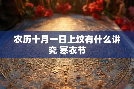 农历十月一日上坟有什么讲究 寒衣节