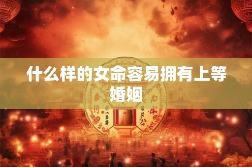 什么样的女命容易拥有上等婚姻