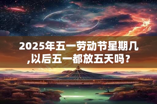 2025年五一劳动节星期几,以后五一都放五天吗？