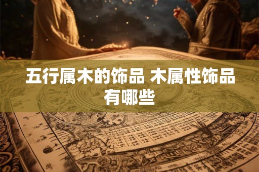 五行属木的饰品 木属性饰品有哪些
