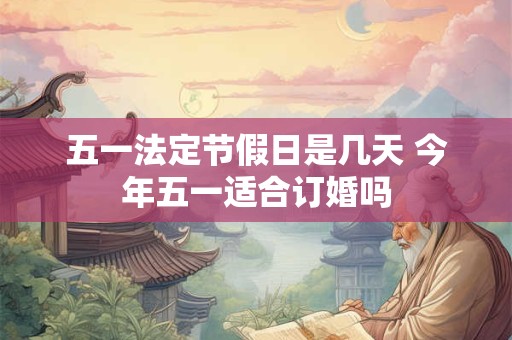 五一法定节假日是几天 今年五一适合订婚吗