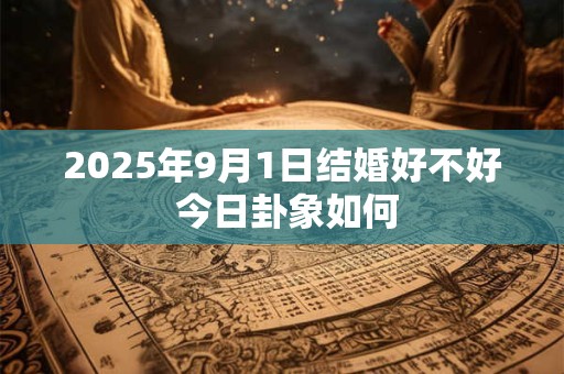 2025年9月1日结婚好不好 今日卦象如何 2025年9月1日结婚好不好 今日卦象如何