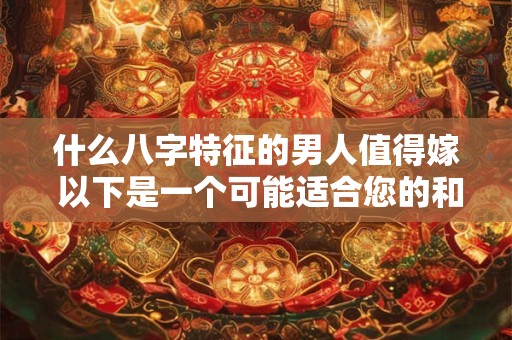 什么八字特征的男人值得嫁 以下是一个可能适合您的和