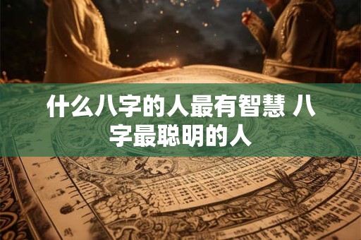 什么八字的人最有智慧 八字最聪明的人