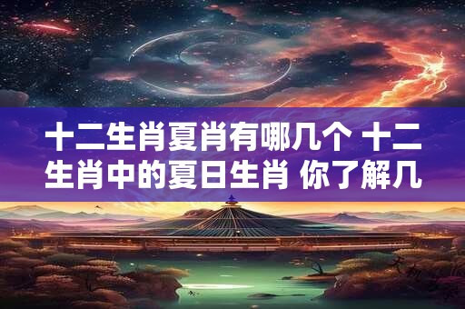 十二生肖夏肖有哪几个 十二生肖中的夏日生肖 你了解几个