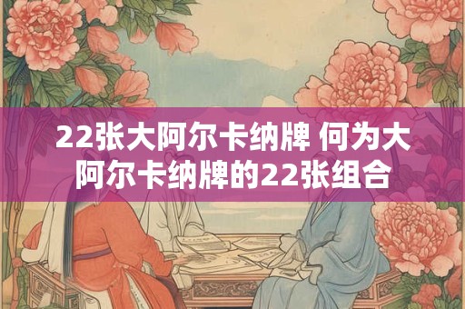 22张大阿尔卡纳牌 何为大阿尔卡纳牌的22张组合