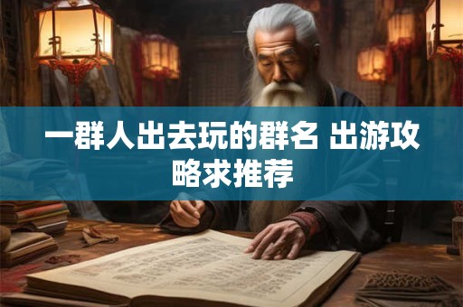 一群人出去玩的群名 出游攻略求推荐