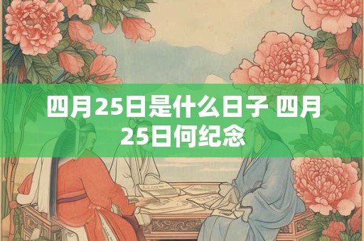 四月25日是什么日子 四月25日何纪念