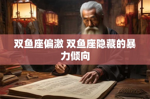 双鱼座偏激 双鱼座隐藏的暴力倾向 双鱼座偏激 双鱼座隐藏的暴力倾向