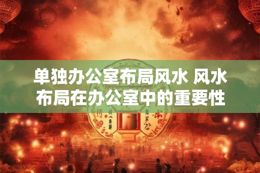 单独办公室布局风水 风水布局在办公室中的重要性