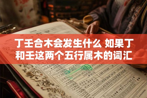丁壬合木会发生什么 如果丁和壬这两个五行属木的词汇相遇会发生什么情况
