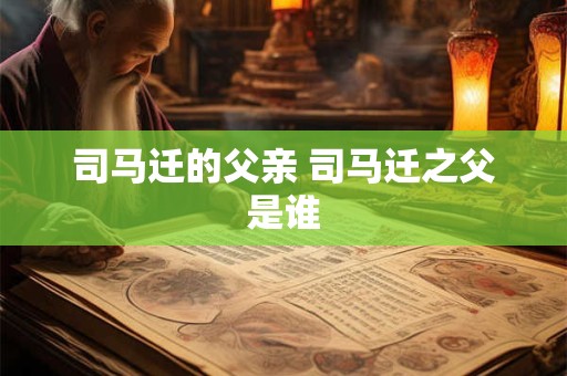 司马迁的父亲 司马迁之父是谁