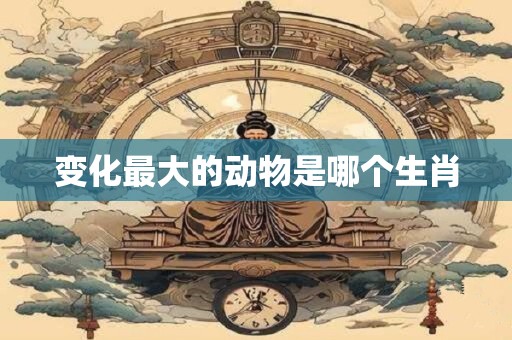 变化最大的动物是哪个生肖 变化最大的动物是哪个生肖